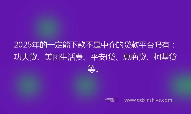 2025年的一定能下款不是中介的贷款平台吗有：功夫贷、美团生活费、平安i贷、惠商贷、柯基贷等。