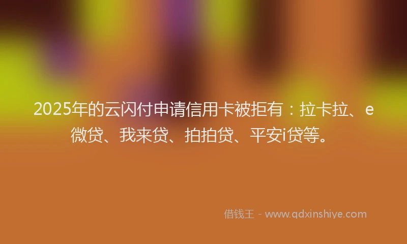 2025年的云闪付申请信用卡被拒有：拉卡拉、e微贷、我来贷、拍拍贷、平安i贷等。