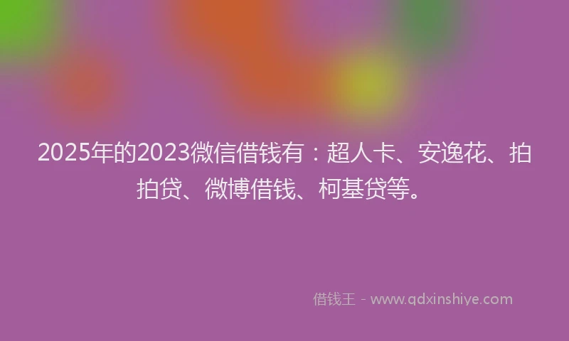 2025年的2023微信借钱有：超人卡、安逸花、拍拍贷、微博借钱、柯基贷等。