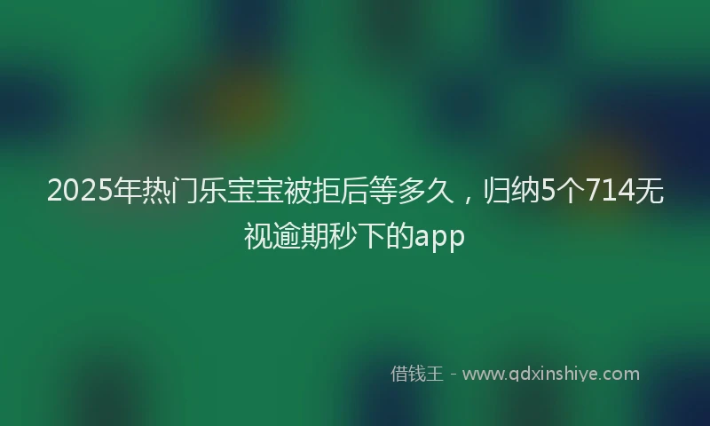 2025年热门乐宝宝被拒后等多久，归纳5个714无视逾期秒下的app