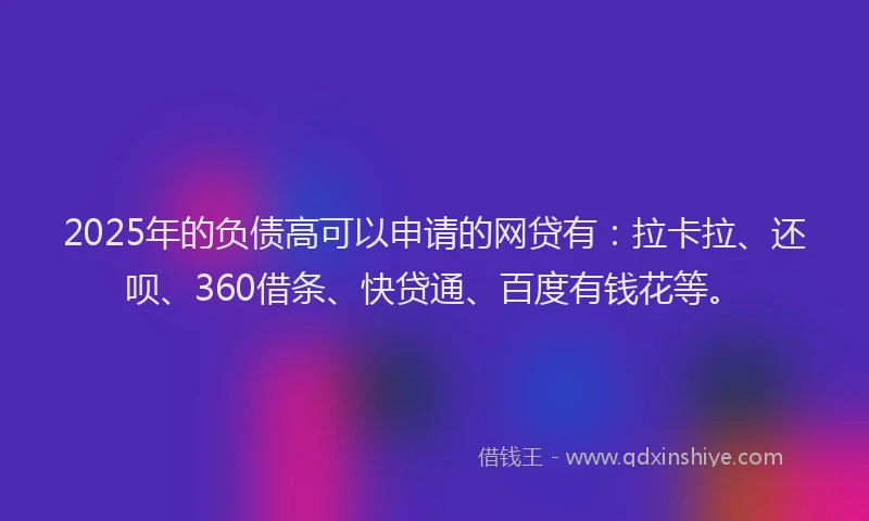 2025年的负债高可以申请的网贷有：拉卡拉、还呗、360借条、快贷通、百度有钱花等。