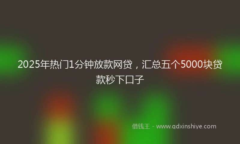 2025年热门1分钟放款网贷，汇总五个5000块贷款秒下口子