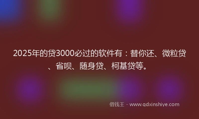 2025年的贷3000必过的软件有：替你还、微粒贷、省呗、随身贷、柯基贷等。