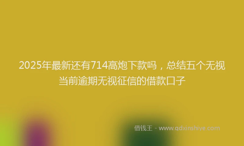 2025年最新还有714高炮下款吗，总结五个无视当前逾期无视征信的借款口子