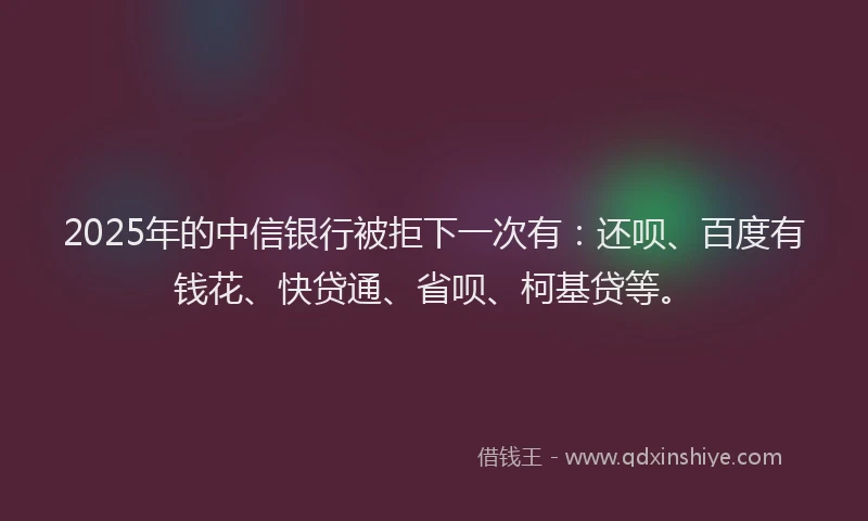 2025年的中信银行被拒下一次有：还呗、百度有钱花、快贷通、省呗、柯基贷等。