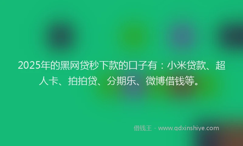 2025年的黑网贷秒下款的口子有：小米贷款、超人卡、拍拍贷、分期乐、微博借钱等。