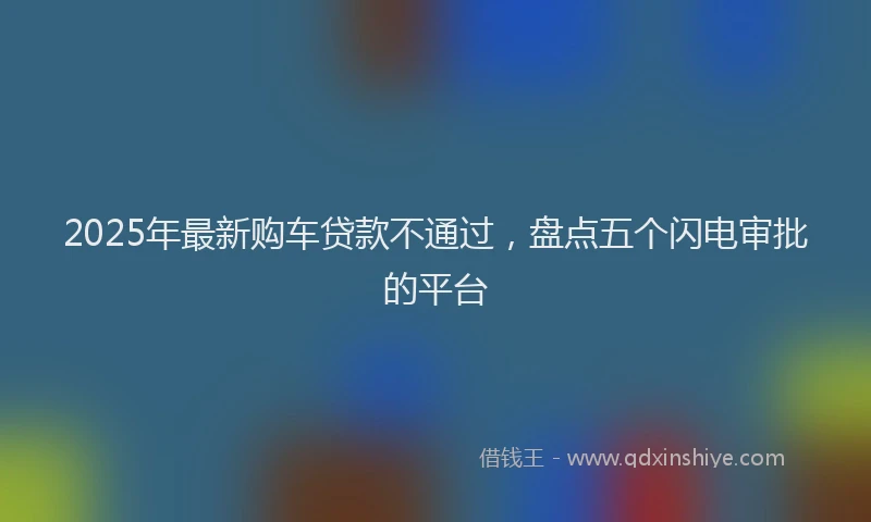 2025年最新购车贷款不通过，盘点五个闪电审批的平台