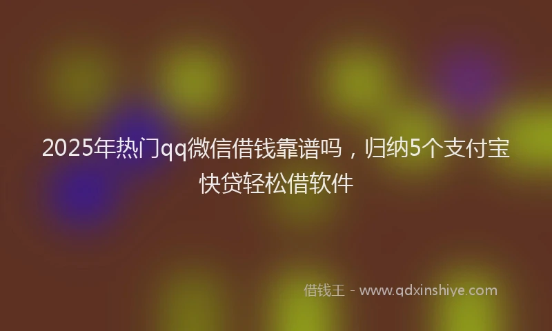 2025年热门qq微信借钱靠谱吗，归纳5个支付宝快贷轻松借软件