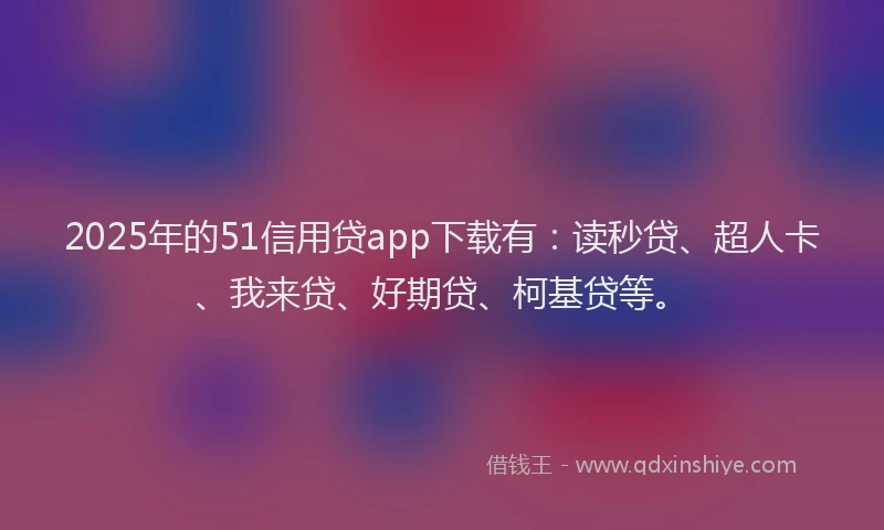 2025年的51信用贷app下载有：读秒贷、超人卡、我来贷、好期贷、柯基贷等。
