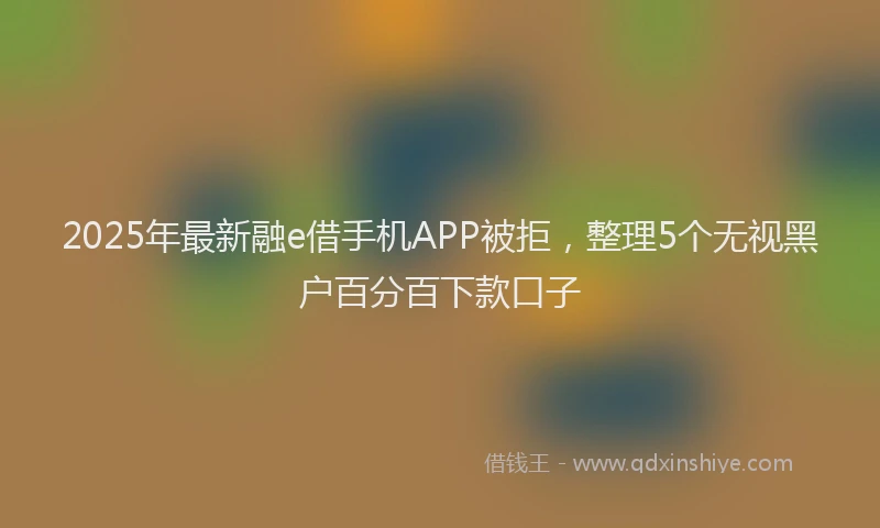 2025年最新融e借手机APP被拒，整理5个无视黑户百分百下款口子