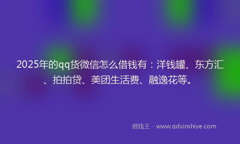 2025年的qq货微信怎么借钱有：洋钱罐、东方汇、拍拍贷、美团生活费、融逸花等。