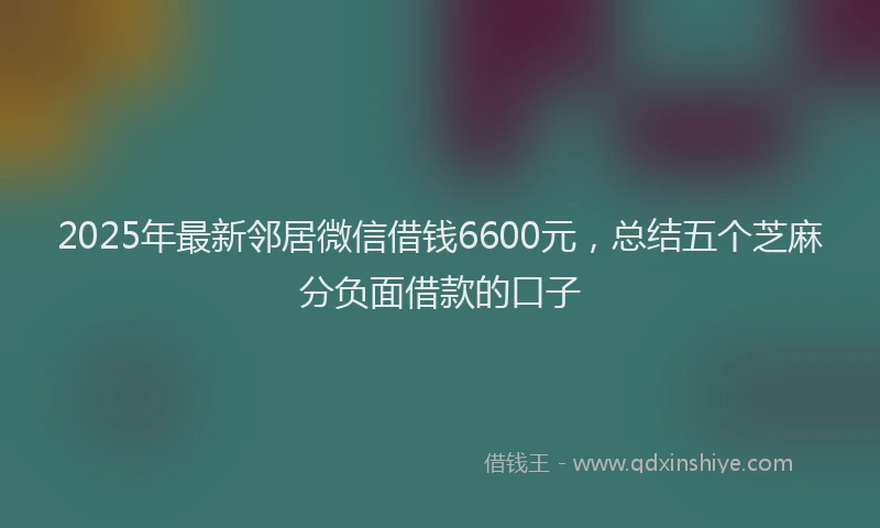 2025年最新邻居微信借钱6600元，总结五个芝麻分负面借款的口子
