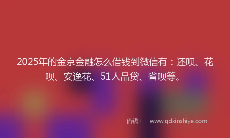 2025年的金京金融怎么借钱到微信有：还呗、花呗、安逸花、51人品贷、省呗等。