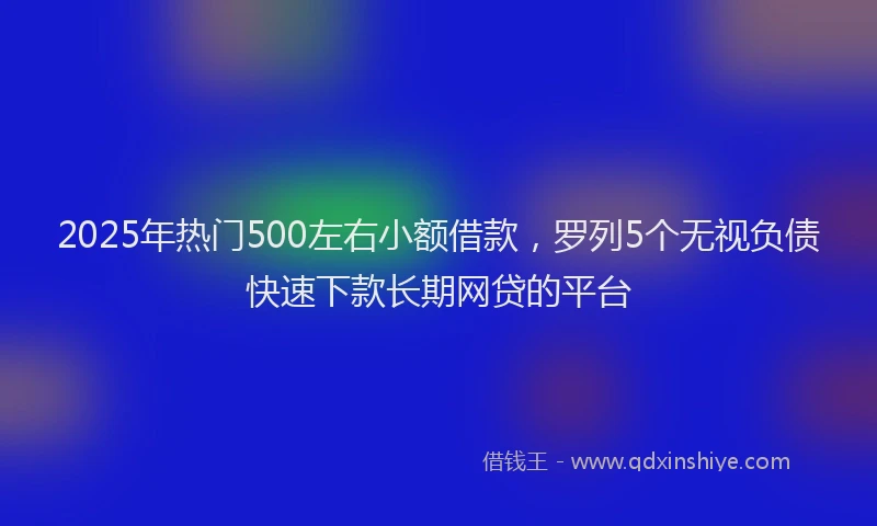 2025年热门500左右小额借款，罗列5个无视负债快速下款长期网贷的平台