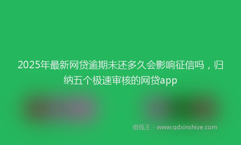 2025年最新网贷逾期未还多久会影响征信吗,归纳五个极速审核的网贷app