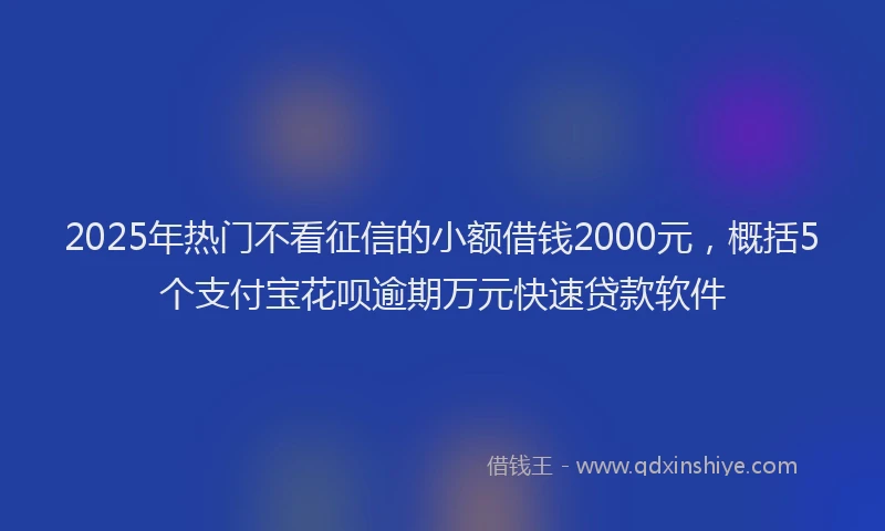 2025年热门不看征信的小额借钱2000元，概括5个支付宝花呗逾期万元快速贷款软件