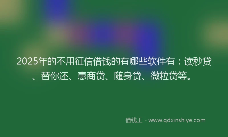2025年的不用征信借钱的有哪些软件有：读秒贷、替你还、惠商贷、随身贷、微粒贷等。