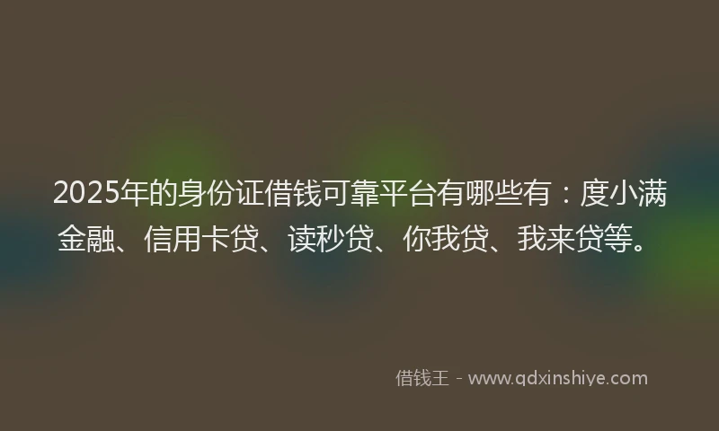 2025年的身份证借钱可靠平台有哪些有：度小满金融、信用卡贷、读秒贷、你我贷、我来贷等。