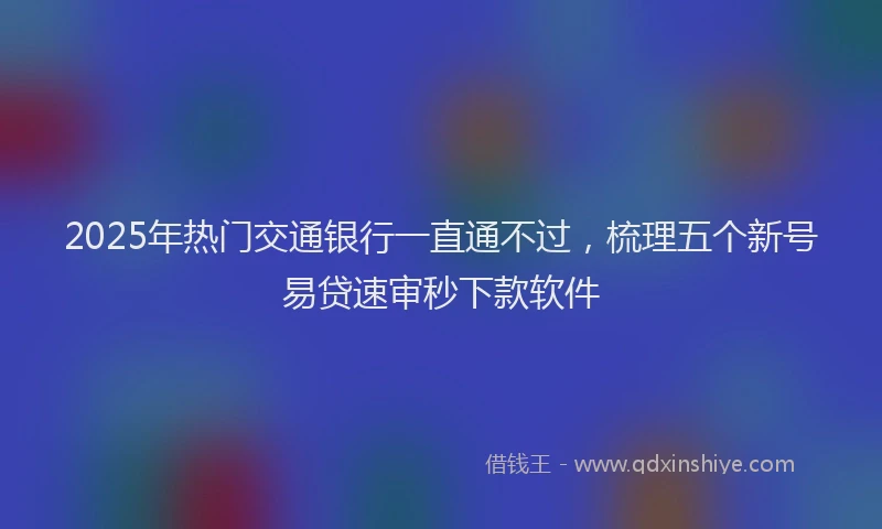 2025年热门交通银行一直通不过，梳理五个新号易贷速审秒下款软件