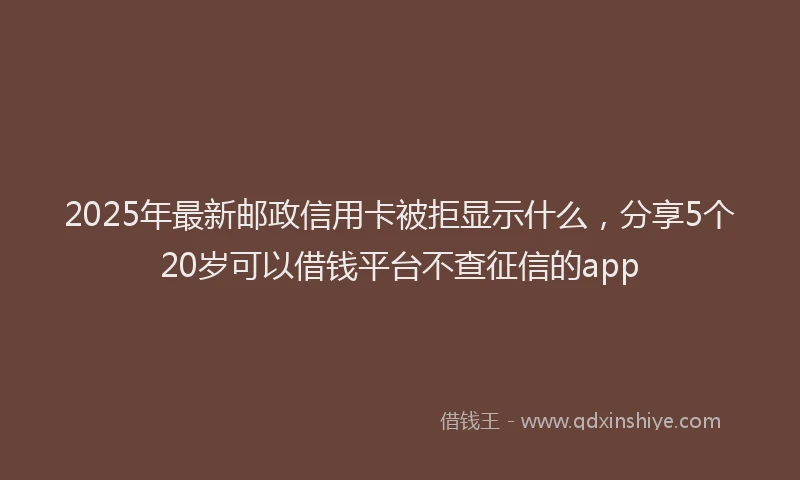 2025年最新邮政信用卡被拒显示什么，分享5个20岁可以借钱平台不查征信的app