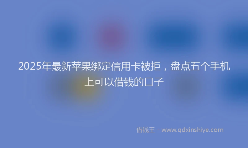 2025年最新苹果绑定信用卡被拒，盘点五个手机上可以借钱的口子