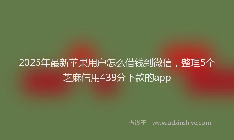2025年最新苹果用户怎么借钱到微信，整理5个芝麻信用439分下款的app