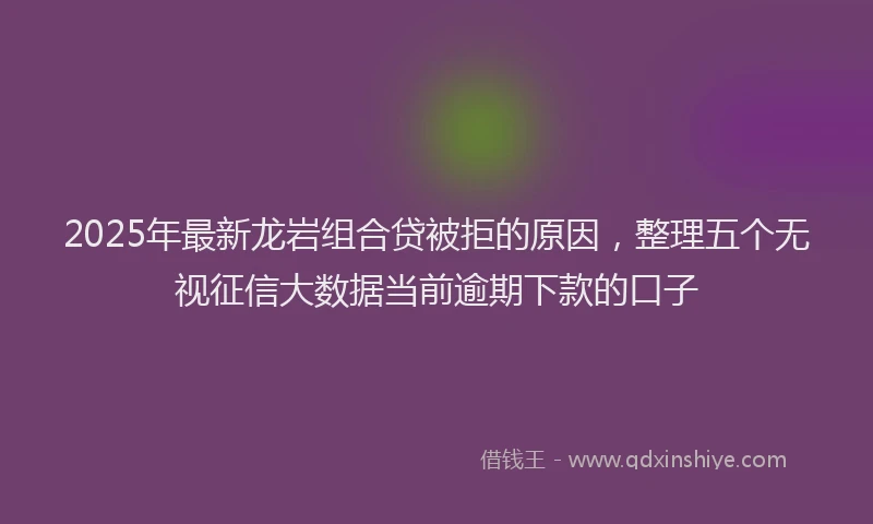 2025年最新龙岩组合贷被拒的原因，整理五个无视征信大数据当前逾期下款的口子