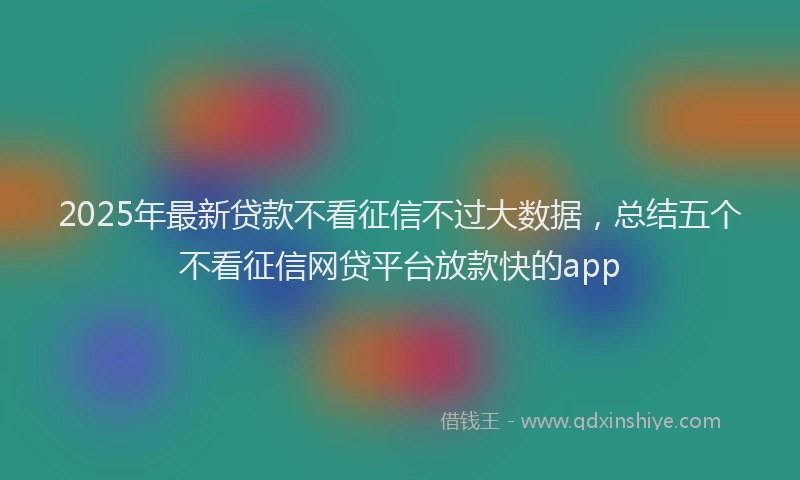 2025年最新贷款不看征信不过大数据，总结五个不看征信网贷平台放款快的app