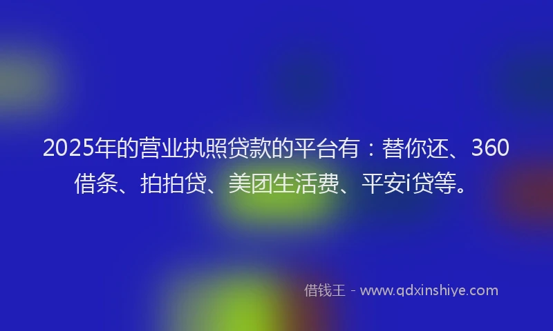 2025年的营业执照贷款的平台有：替你还、360借条、拍拍贷、美团生活费、平安i贷等。