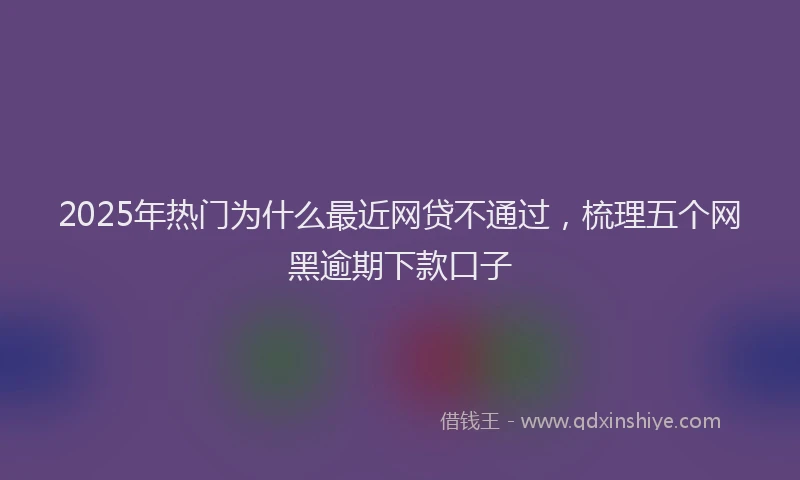 2025年热门为什么最近网贷不通过，梳理五个网黑逾期下款口子