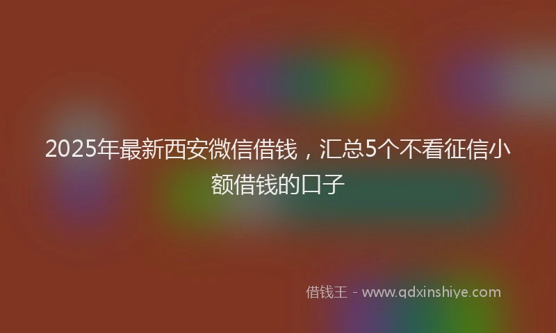 2025年最新西安微信借钱，汇总5个不看征信小额借钱的口子