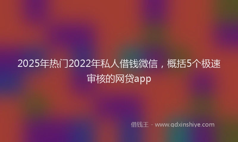 2025年热门2022年私人借钱微信，概括5个极速审核的网贷app
