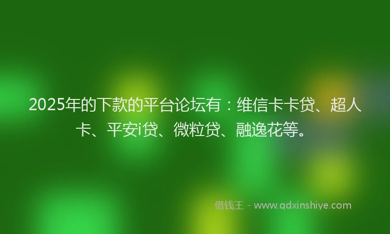 2025年的下款的平台论坛有：维信卡卡贷、超人卡、平安i贷、微粒贷、融逸花等。