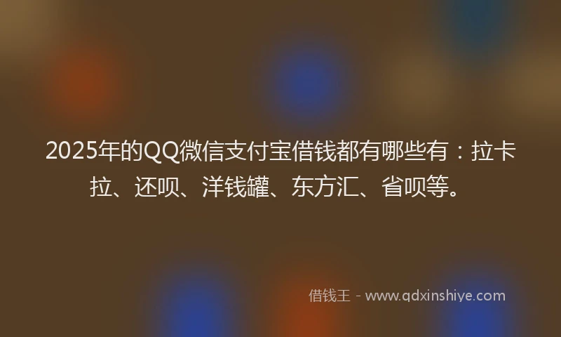 2025年的QQ微信支付宝借钱都有哪些有：拉卡拉、还呗、洋钱罐、东方汇、省呗等。