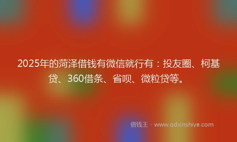 2025年的菏泽借钱有微信就行有：投友圈、柯基贷、360借条、省呗、微粒贷等。