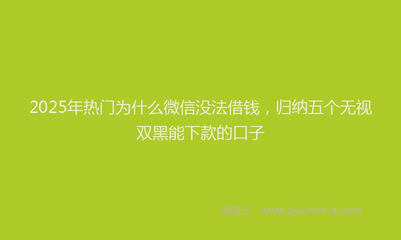 2025年热门为什么微信没法借钱，归纳五个无视双黑能下款的口子