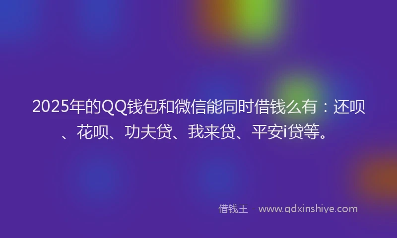 2025年的QQ钱包和微信能同时借钱么有：还呗、花呗、功夫贷、我来贷、平安i贷等。