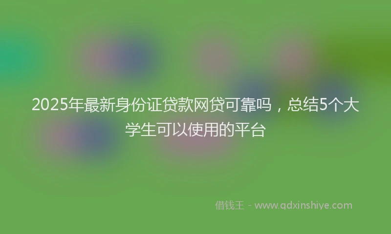 2025年最新身份证贷款网贷可靠吗，总结5个大学生可以使用的平台
