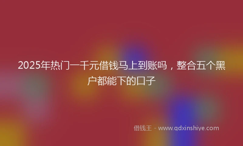 2025年热门一千元借钱马上到账吗，整合五个黑户都能下的口子