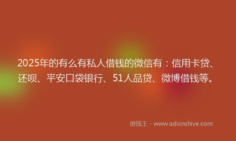 2025年的有么有私人借钱的微信有：信用卡贷、还呗、平安口袋银行、51人品贷、微博借钱等。