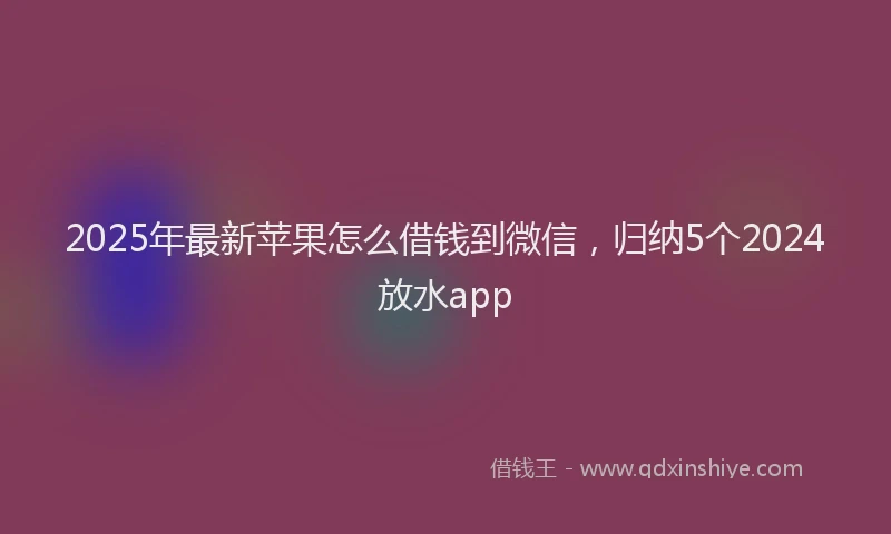 2025年最新苹果怎么借钱到微信，归纳5个2024放水app