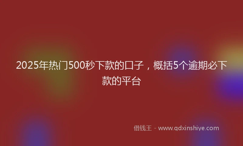2025年热门500秒下款的口子，概括5个逾期必下款的平台