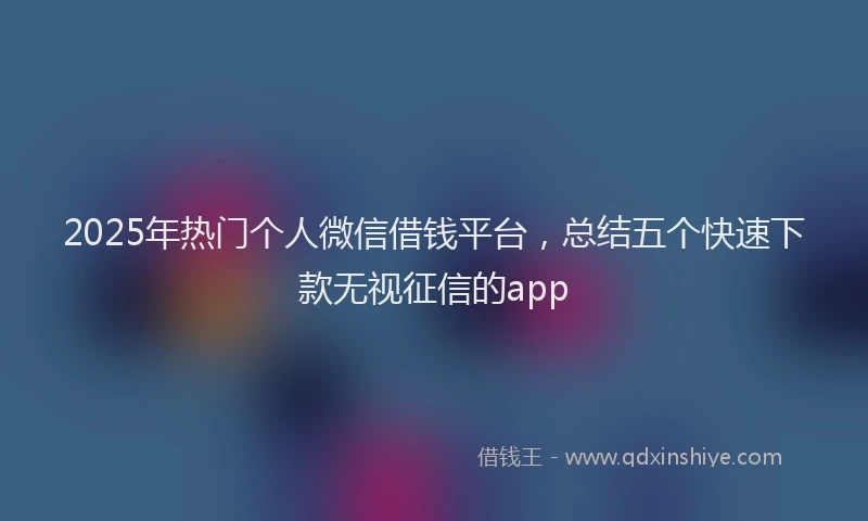 2025年热门个人微信借钱平台，总结五个快速下款无视征信的app
