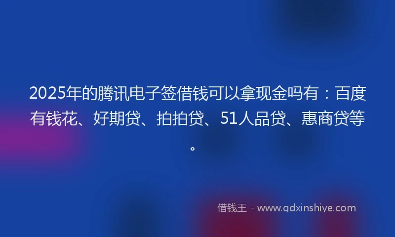 2025年的腾讯电子签借钱可以拿现金吗有：百度有钱花、好期贷、拍拍贷、51人品贷、惠商贷等。
