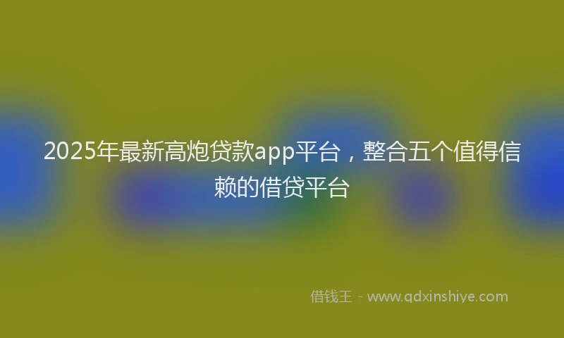 2025年最新高炮贷款app平台，整合五个值得信赖的借贷平台