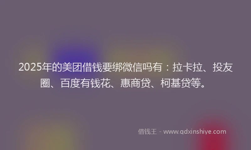 2025年的美团借钱要绑微信吗有：拉卡拉、投友圈、百度有钱花、惠商贷、柯基贷等。