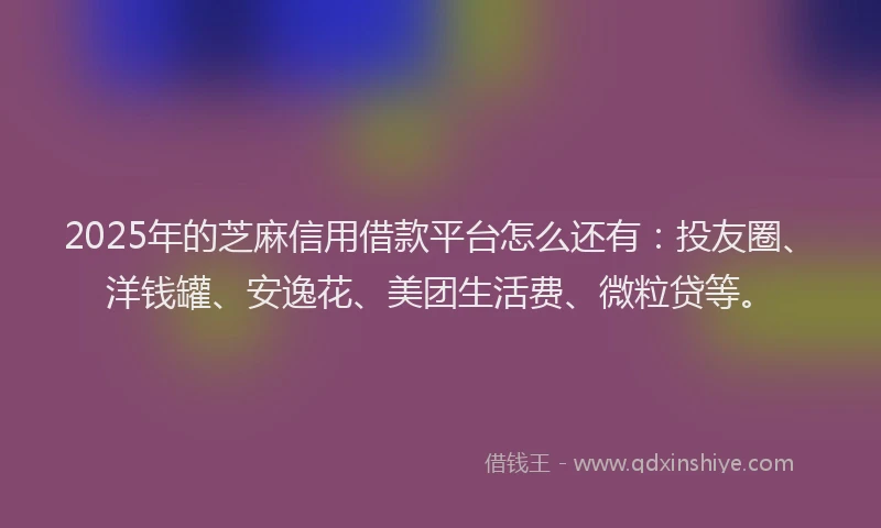 2025年的芝麻信用借款平台怎么还有：投友圈、洋钱罐、安逸花、美团生活费、微粒贷等。