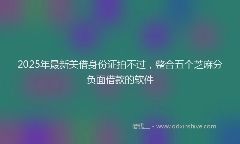 2025年最新美借身份证拍不过，整合五个芝麻分负面借款的软件