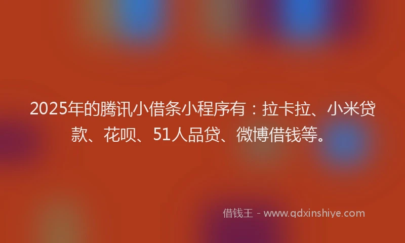 2025年的腾讯小借条小程序有：拉卡拉、小米贷款、花呗、51人品贷、微博借钱等。