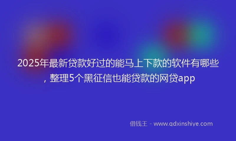 2025年最新贷款好过的能马上下款的软件有哪些，整理5个黑征信也能贷款的网贷app